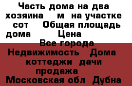 Часть дома(на два хозяина)70 м² на участке 6 сот. › Общая площадь дома ­ 70 › Цена ­ 2 150 000 - Все города Недвижимость » Дома, коттеджи, дачи продажа   . Московская обл.,Дубна г.